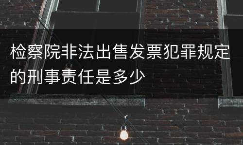 检察院非法出售发票犯罪规定的刑事责任是多少