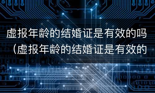 虚报年龄的结婚证是有效的吗（虚报年龄的结婚证是有效的吗怎么处理）