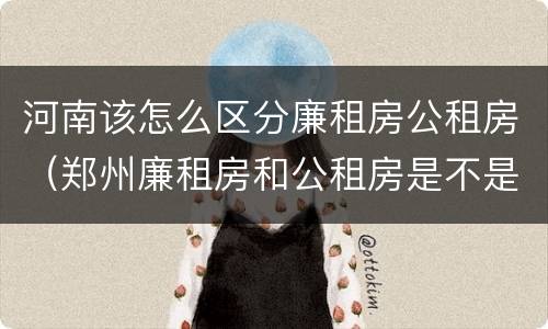 河南该怎么区分廉租房公租房（郑州廉租房和公租房是不是一样）