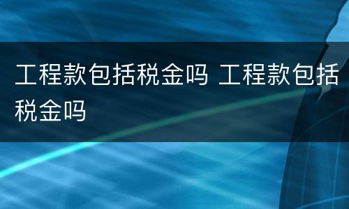 工程款包括税金吗 工程款包括税金吗