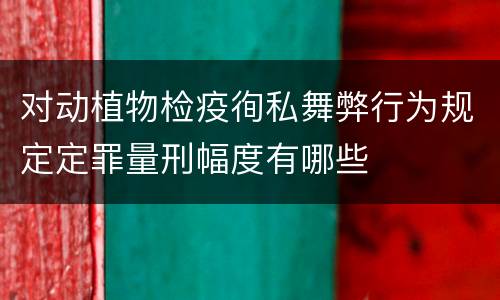 对动植物检疫徇私舞弊行为规定定罪量刑幅度有哪些