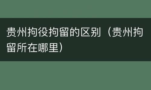 贵州拘役拘留的区别（贵州拘留所在哪里）