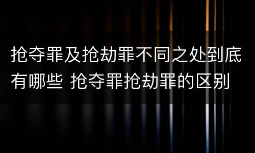 抢夺罪及抢劫罪不同之处到底有哪些 抢夺罪抢劫罪的区别