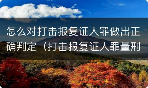 怎么对打击报复证人罪做出正确判定（打击报复证人罪量刑标准）