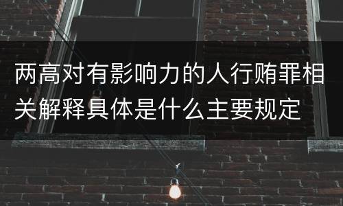 两高对有影响力的人行贿罪相关解释具体是什么主要规定