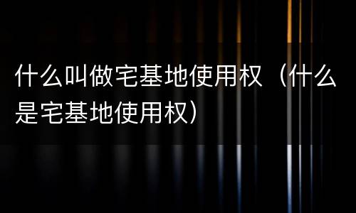 什么叫做宅基地使用权（什么是宅基地使用权）