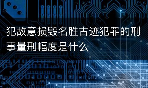 犯故意损毁名胜古迹犯罪的刑事量刑幅度是什么