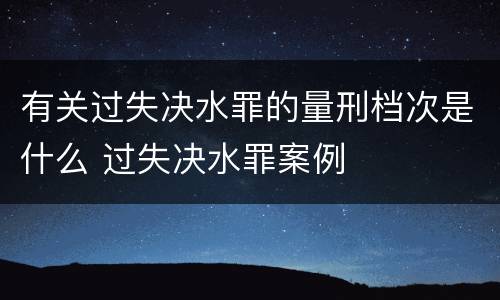 有关过失决水罪的量刑档次是什么 过失决水罪案例