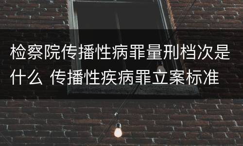 检察院传播性病罪量刑档次是什么 传播性疾病罪立案标准