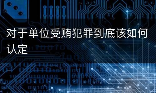 对于单位受贿犯罪到底该如何认定