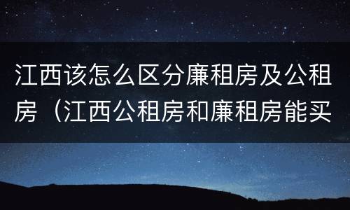 江西该怎么区分廉租房及公租房（江西公租房和廉租房能买吗）