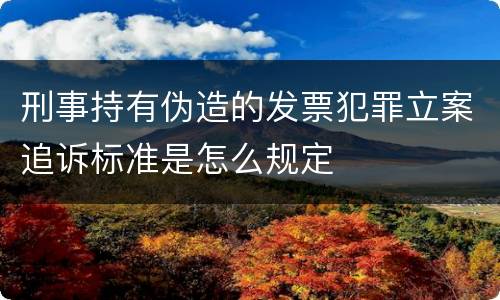 刑事持有伪造的发票犯罪立案追诉标准是怎么规定