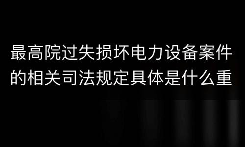 最高院过失损坏电力设备案件的相关司法规定具体是什么重要内容