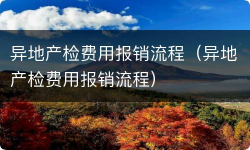异地产检费用报销流程（异地产检费用报销流程）