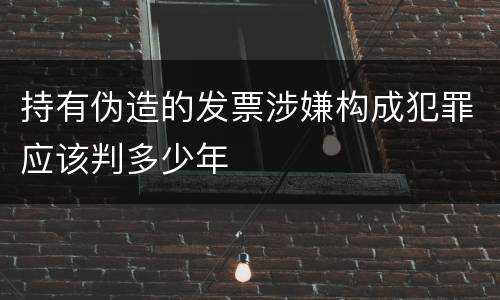 持有伪造的发票涉嫌构成犯罪应该判多少年