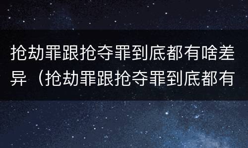 抢劫罪跟抢夺罪到底都有啥差异（抢劫罪跟抢夺罪到底都有啥差异呢）