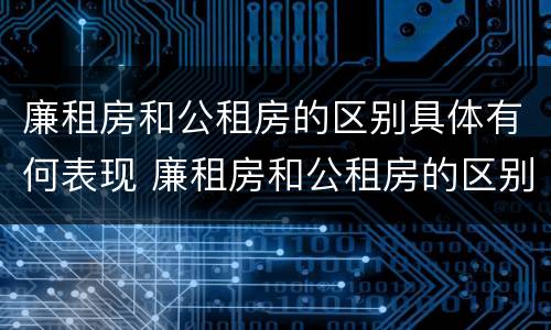 廉租房和公租房的区别具体有何表现 廉租房和公租房的区别具体有何表现和特点