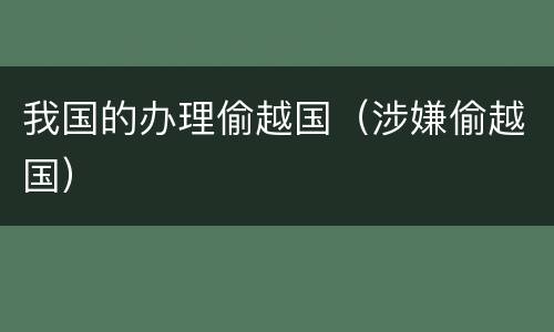 我国的办理偷越国（涉嫌偷越国）
