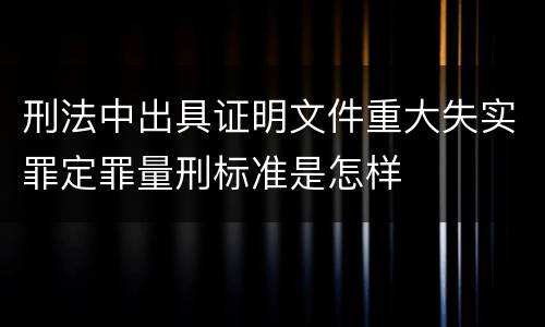 刑法中出具证明文件重大失实罪定罪量刑标准是怎样