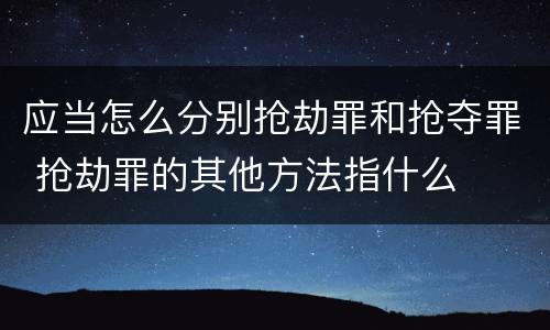 应当怎么分别抢劫罪和抢夺罪 抢劫罪的其他方法指什么
