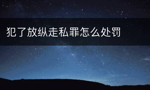 犯了放纵走私罪怎么处罚