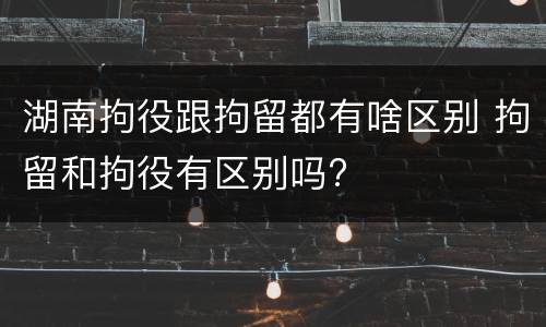 湖南拘役跟拘留都有啥区别 拘留和拘役有区别吗?