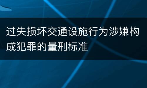 过失损坏交通设施行为涉嫌构成犯罪的量刑标准