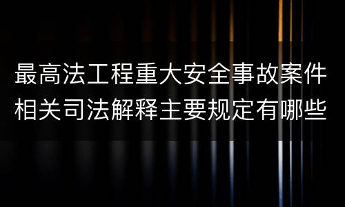 最高法工程重大安全事故案件相关司法解释主要规定有哪些