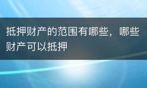 抵押财产的范围有哪些，哪些财产可以抵押