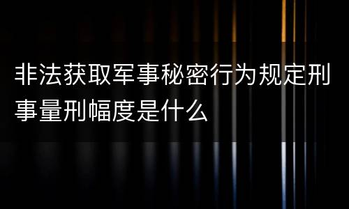 非法获取军事秘密行为规定刑事量刑幅度是什么