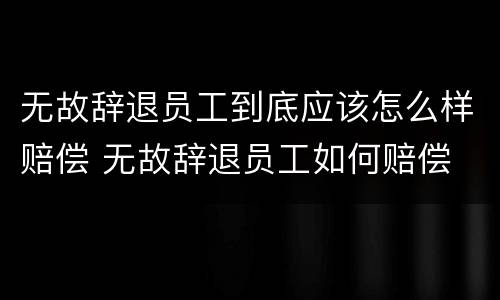 无故辞退员工到底应该怎么样赔偿 无故辞退员工如何赔偿