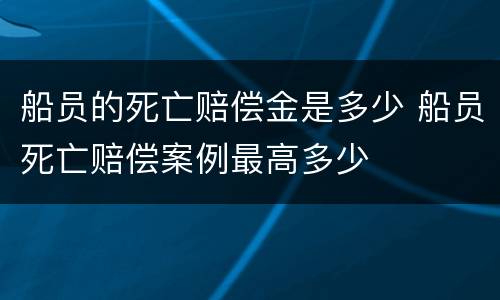 船员的死亡赔偿金是多少 船员死亡赔偿案例最高多少
