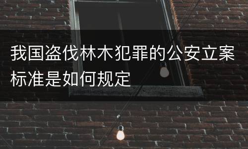 我国盗伐林木犯罪的公安立案标准是如何规定