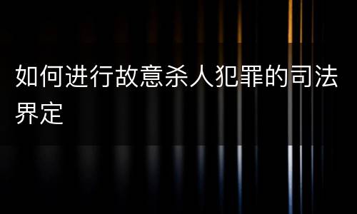 如何进行故意杀人犯罪的司法界定