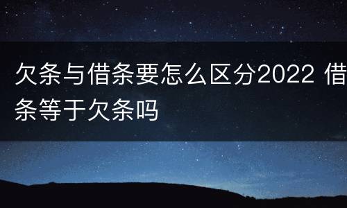 欠条与借条要怎么区分2022 借条等于欠条吗