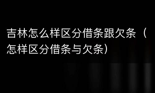 吉林怎么样区分借条跟欠条（怎样区分借条与欠条）