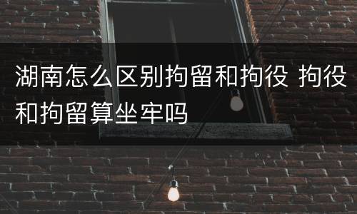 湖南怎么区别拘留和拘役 拘役和拘留算坐牢吗