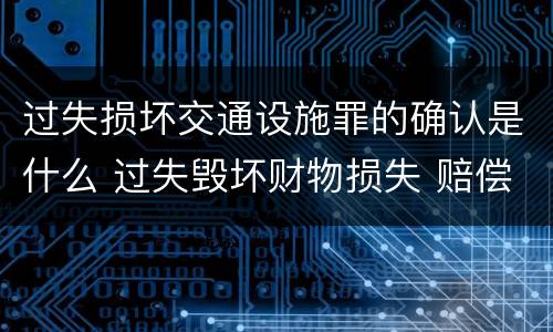 过失损坏交通设施罪的确认是什么 过失毁坏财物损失 赔偿标准