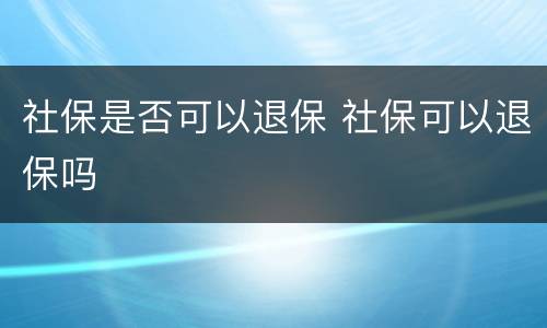 社保是否可以退保 社保可以退保吗