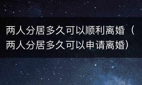 两人分居多久可以顺利离婚（两人分居多久可以申请离婚）