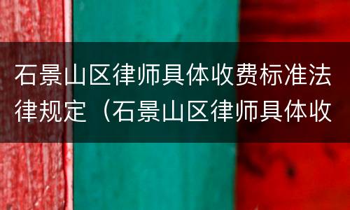 石景山区律师具体收费标准法律规定（石景山区律师具体收费标准法律规定文件）