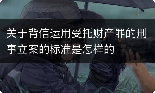 关于背信运用受托财产罪的刑事立案的标准是怎样的