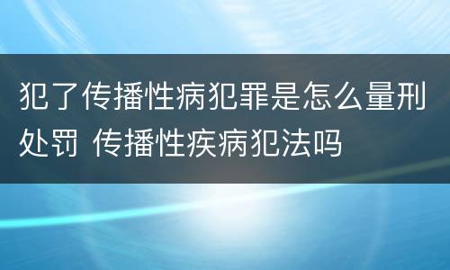 犯了传播性病犯罪是怎么量刑处罚 传播性疾病犯法吗