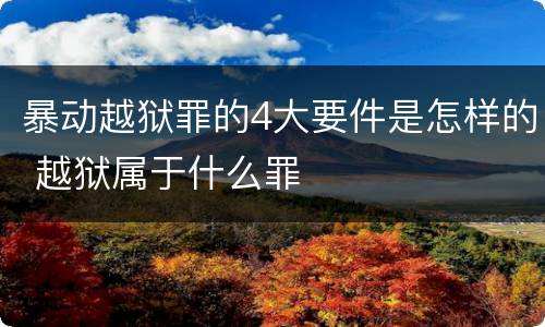 暴动越狱罪的4大要件是怎样的 越狱属于什么罪