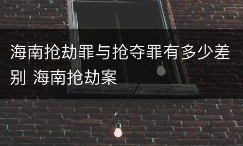 海南抢劫罪与抢夺罪有多少差别 海南抢劫案