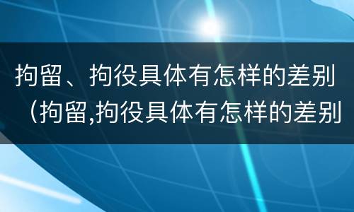 拘留、拘役具体有怎样的差别（拘留,拘役具体有怎样的差别呢）