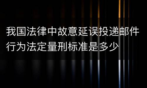 我国法律中故意延误投递邮件行为法定量刑标准是多少