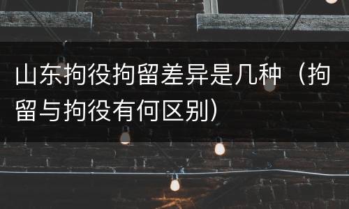 山东拘役拘留差异是几种（拘留与拘役有何区别）