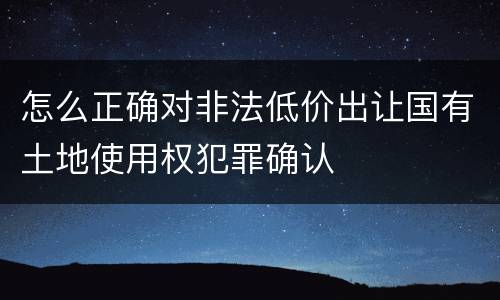 怎么正确对非法低价出让国有土地使用权犯罪确认