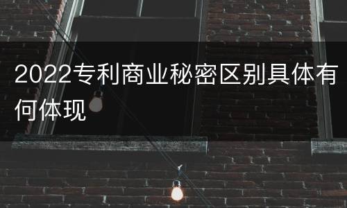 2022专利商业秘密区别具体有何体现